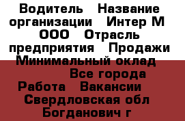 Водитель › Название организации ­ Интер-М, ООО › Отрасль предприятия ­ Продажи › Минимальный оклад ­ 50 000 - Все города Работа » Вакансии   . Свердловская обл.,Богданович г.